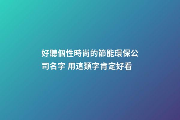 好聽個性時尚的節能環保公司名字 用這類字肯定好看-第1張-公司起名-玄機派